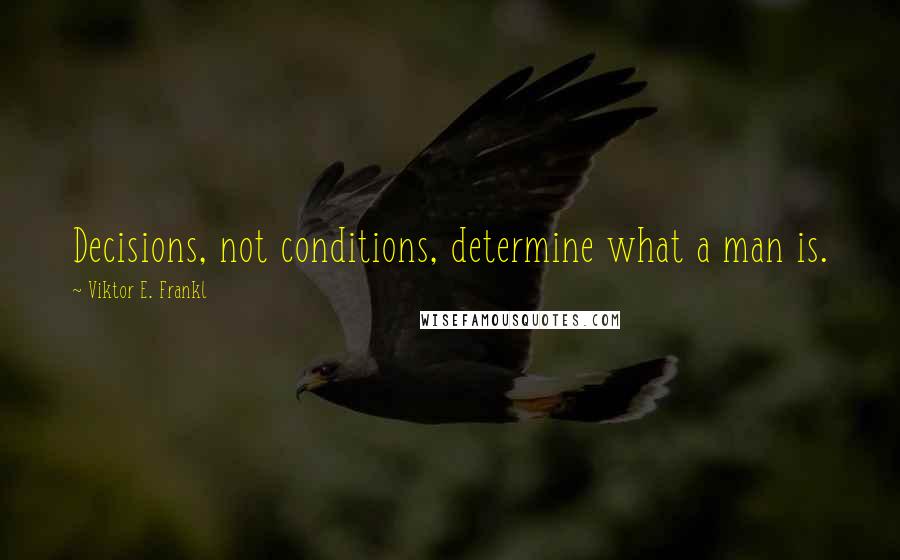 Viktor E. Frankl Quotes: Decisions, not conditions, determine what a man is.
