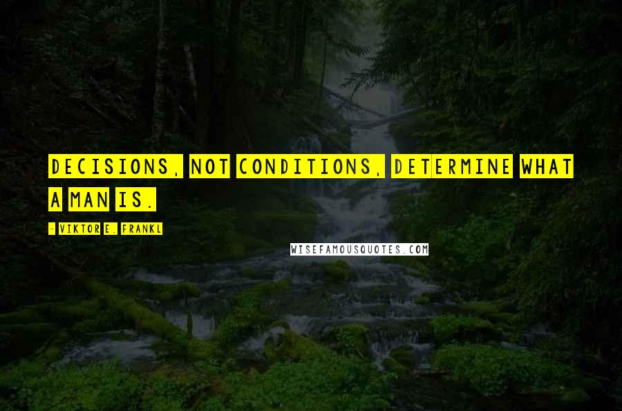 Viktor E. Frankl Quotes: Decisions, not conditions, determine what a man is.