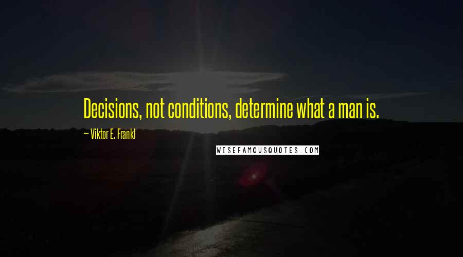 Viktor E. Frankl Quotes: Decisions, not conditions, determine what a man is.