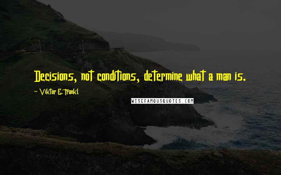 Viktor E. Frankl Quotes: Decisions, not conditions, determine what a man is.