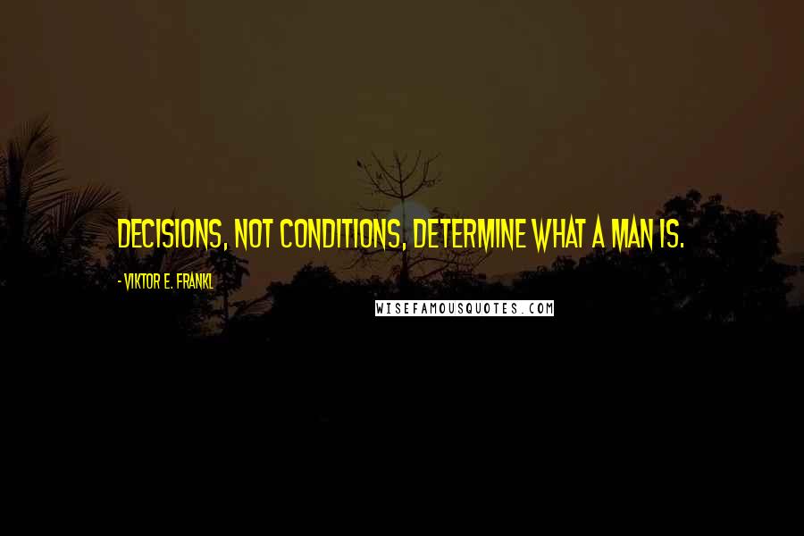 Viktor E. Frankl Quotes: Decisions, not conditions, determine what a man is.