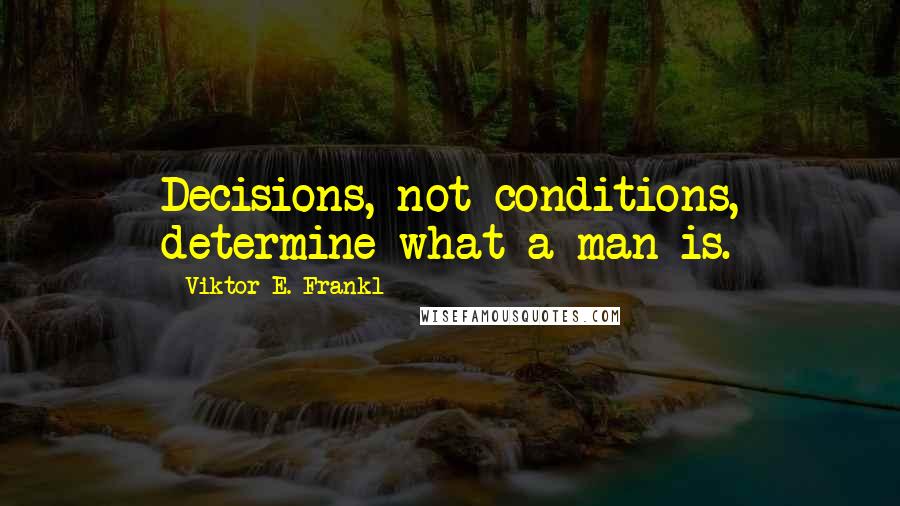 Viktor E. Frankl Quotes: Decisions, not conditions, determine what a man is.