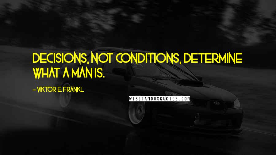 Viktor E. Frankl Quotes: Decisions, not conditions, determine what a man is.