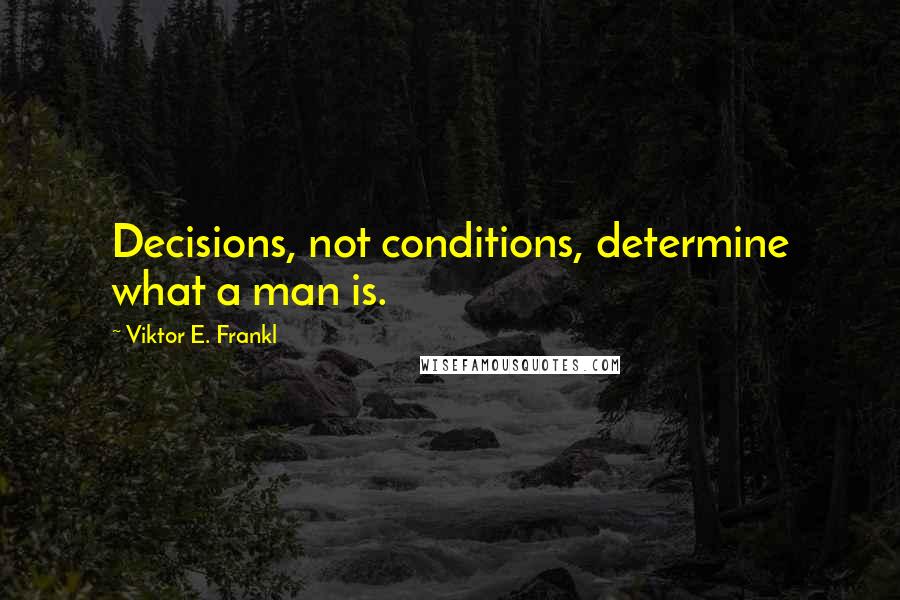 Viktor E. Frankl Quotes: Decisions, not conditions, determine what a man is.