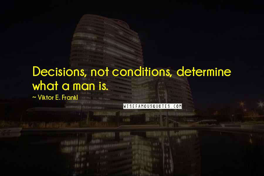 Viktor E. Frankl Quotes: Decisions, not conditions, determine what a man is.