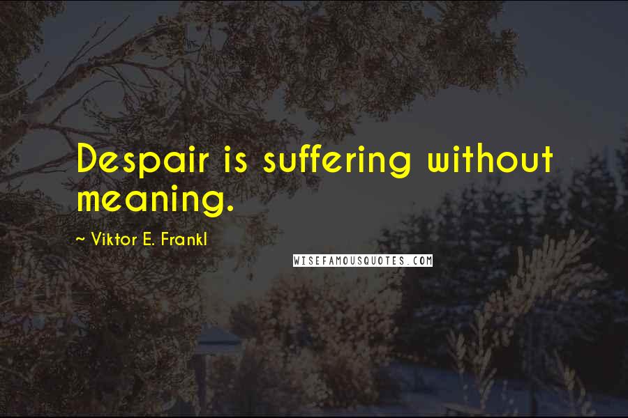 Viktor E. Frankl Quotes: Despair is suffering without meaning.