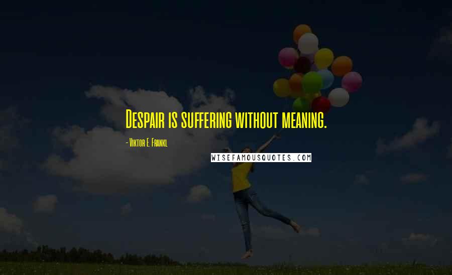 Viktor E. Frankl Quotes: Despair is suffering without meaning.