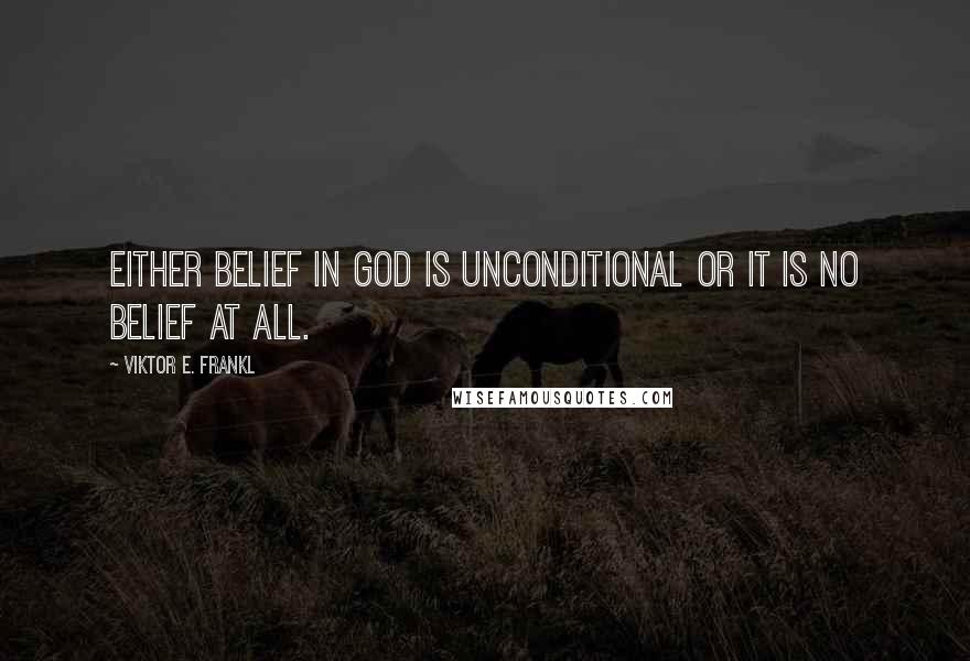 Viktor E. Frankl Quotes: Either belief in God is unconditional or it is no belief at all.