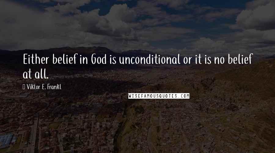 Viktor E. Frankl Quotes: Either belief in God is unconditional or it is no belief at all.