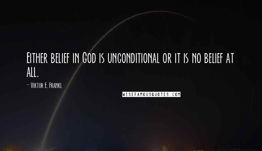 Viktor E. Frankl Quotes: Either belief in God is unconditional or it is no belief at all.
