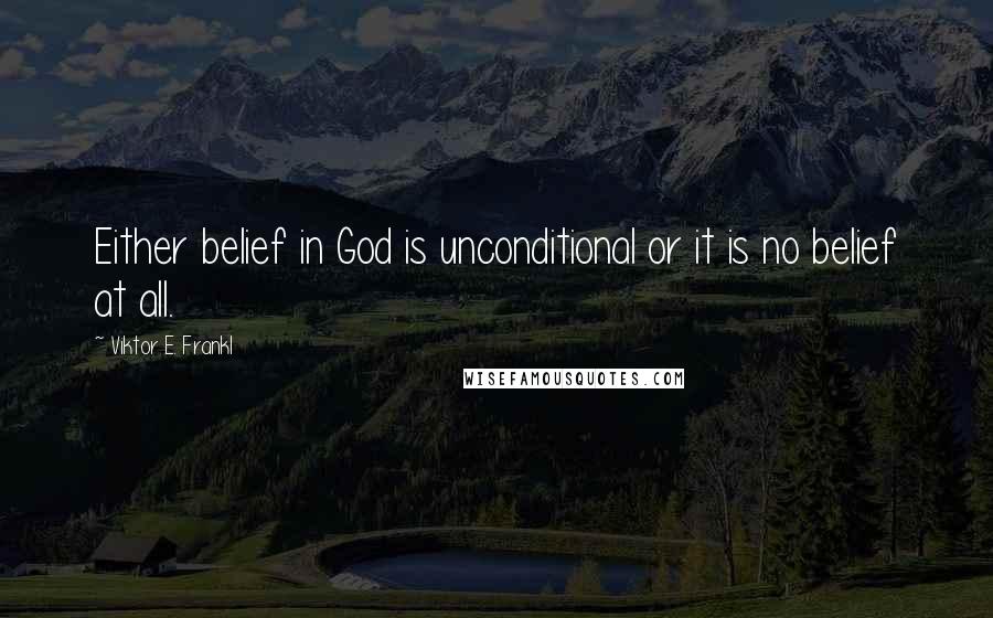 Viktor E. Frankl Quotes: Either belief in God is unconditional or it is no belief at all.