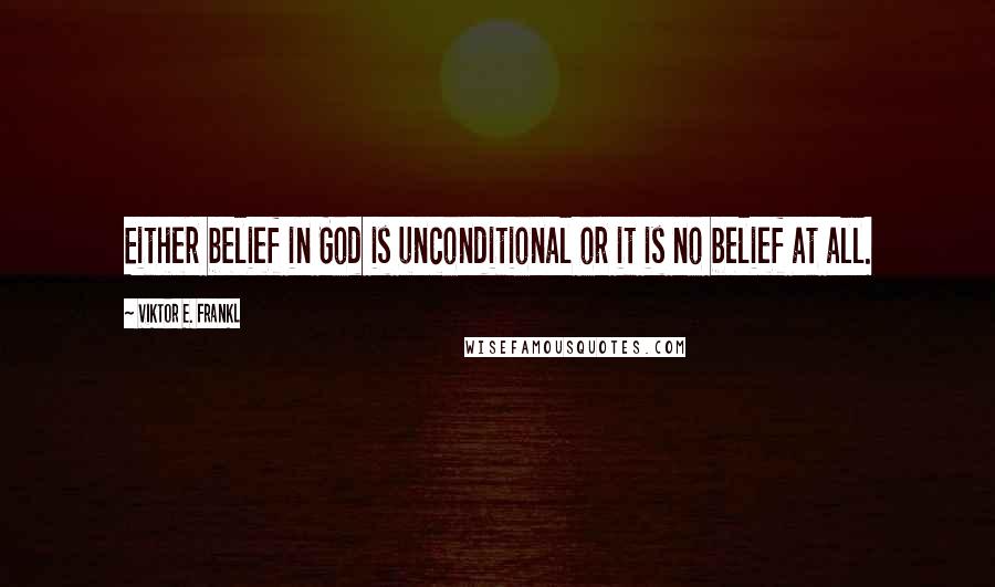 Viktor E. Frankl Quotes: Either belief in God is unconditional or it is no belief at all.