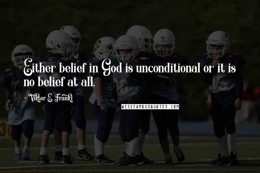 Viktor E. Frankl Quotes: Either belief in God is unconditional or it is no belief at all.