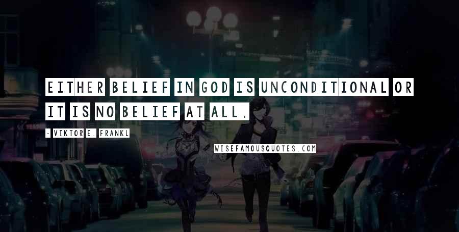 Viktor E. Frankl Quotes: Either belief in God is unconditional or it is no belief at all.