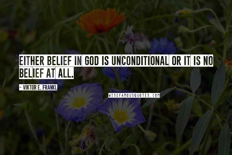 Viktor E. Frankl Quotes: Either belief in God is unconditional or it is no belief at all.