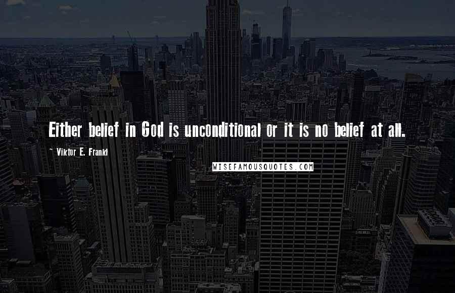 Viktor E. Frankl Quotes: Either belief in God is unconditional or it is no belief at all.