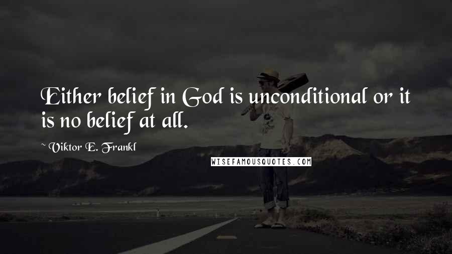 Viktor E. Frankl Quotes: Either belief in God is unconditional or it is no belief at all.