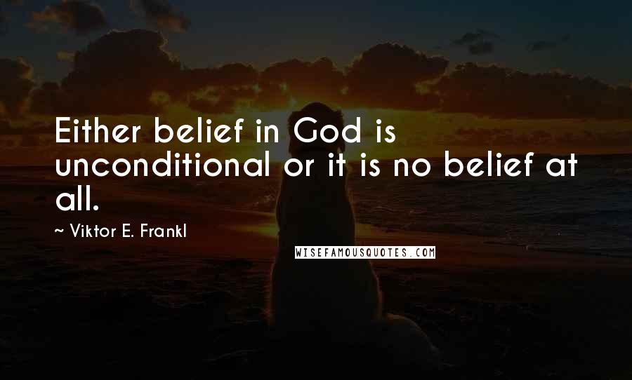 Viktor E. Frankl Quotes: Either belief in God is unconditional or it is no belief at all.