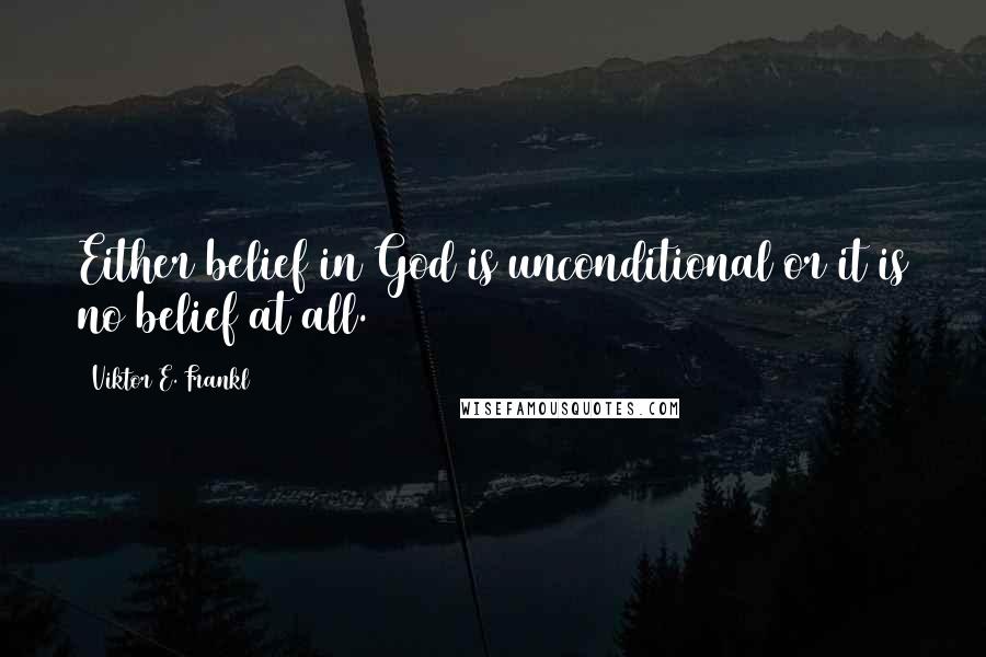 Viktor E. Frankl Quotes: Either belief in God is unconditional or it is no belief at all.