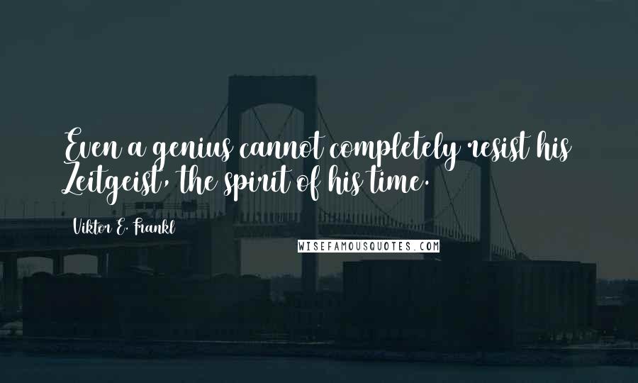 Viktor E. Frankl Quotes: Even a genius cannot completely resist his Zeitgeist, the spirit of his time.