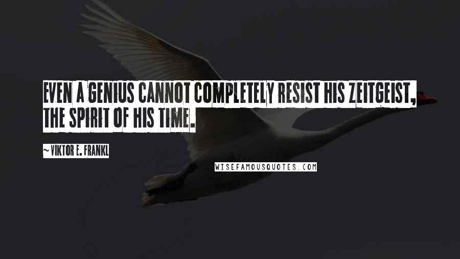 Viktor E. Frankl Quotes: Even a genius cannot completely resist his Zeitgeist, the spirit of his time.
