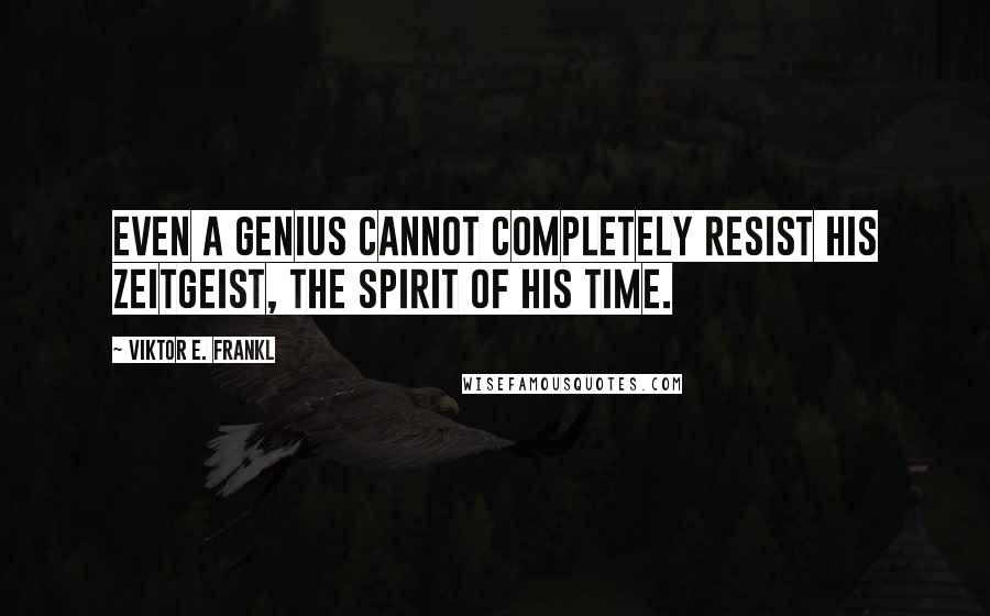 Viktor E. Frankl Quotes: Even a genius cannot completely resist his Zeitgeist, the spirit of his time.