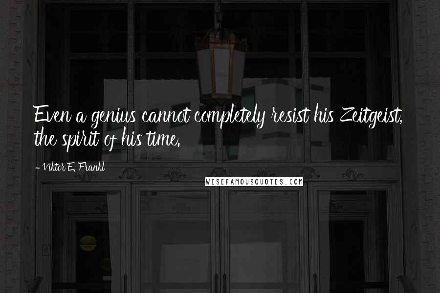 Viktor E. Frankl Quotes: Even a genius cannot completely resist his Zeitgeist, the spirit of his time.