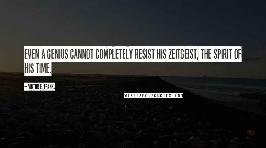 Viktor E. Frankl Quotes: Even a genius cannot completely resist his Zeitgeist, the spirit of his time.