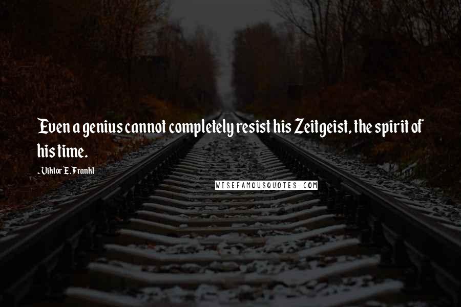 Viktor E. Frankl Quotes: Even a genius cannot completely resist his Zeitgeist, the spirit of his time.