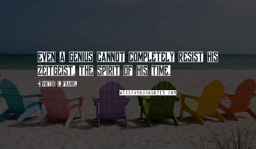 Viktor E. Frankl Quotes: Even a genius cannot completely resist his Zeitgeist, the spirit of his time.