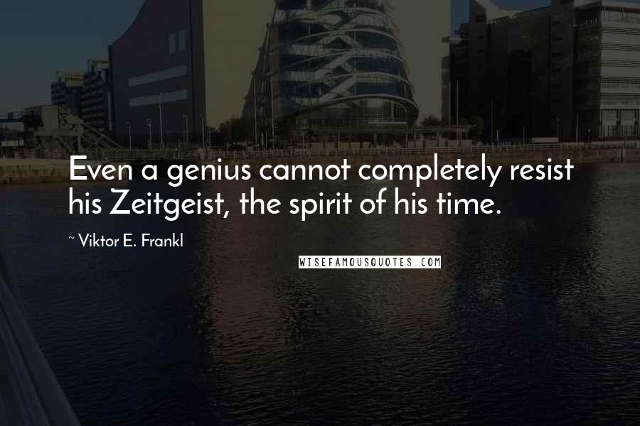 Viktor E. Frankl Quotes: Even a genius cannot completely resist his Zeitgeist, the spirit of his time.