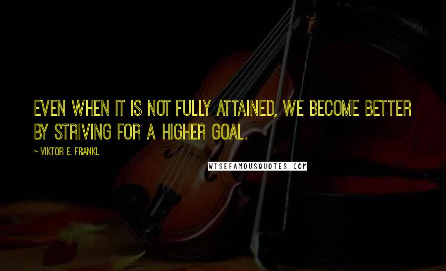 Viktor E. Frankl Quotes: Even when it is not fully attained, we become better by striving for a higher goal.