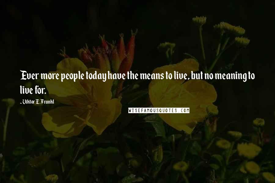 Viktor E. Frankl Quotes: Ever more people today have the means to live, but no meaning to live for.