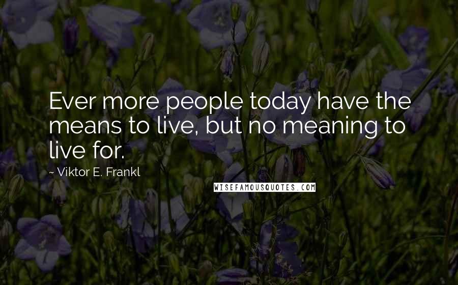 Viktor E. Frankl Quotes: Ever more people today have the means to live, but no meaning to live for.