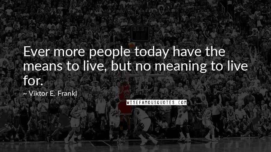 Viktor E. Frankl Quotes: Ever more people today have the means to live, but no meaning to live for.