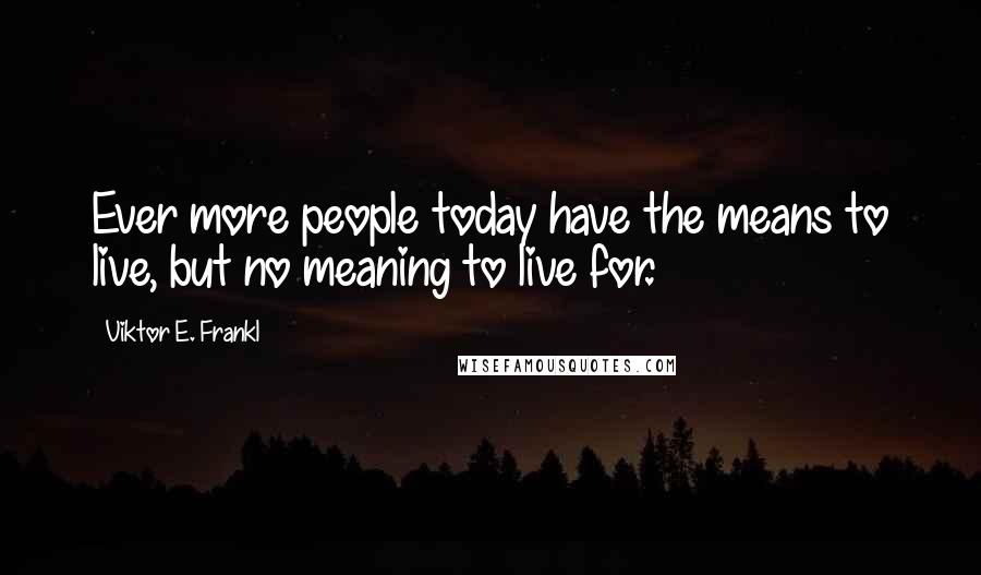 Viktor E. Frankl Quotes: Ever more people today have the means to live, but no meaning to live for.