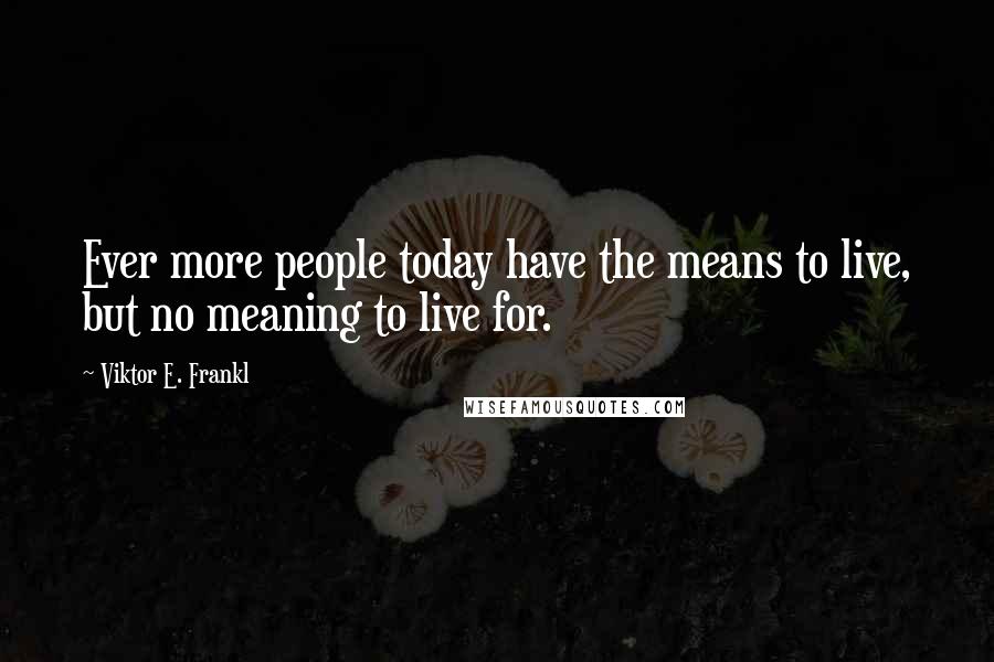 Viktor E. Frankl Quotes: Ever more people today have the means to live, but no meaning to live for.