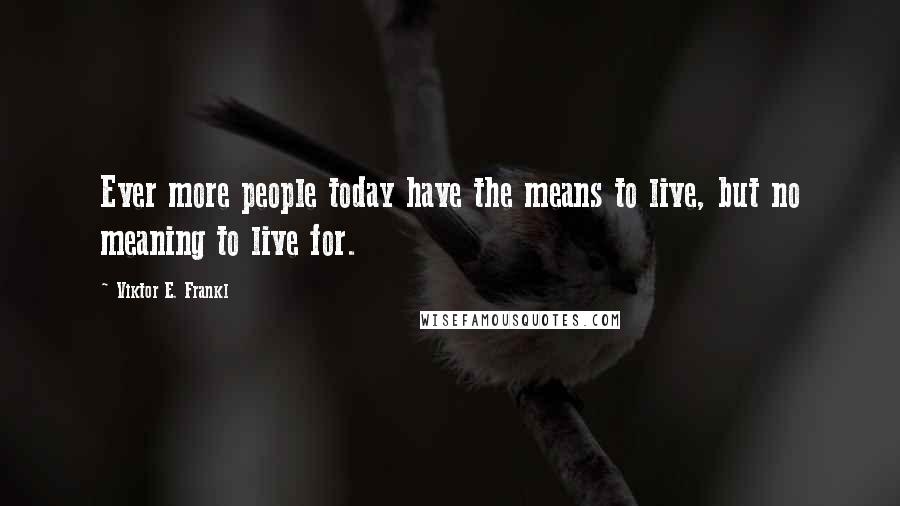 Viktor E. Frankl Quotes: Ever more people today have the means to live, but no meaning to live for.