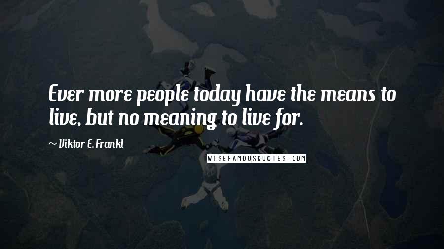 Viktor E. Frankl Quotes: Ever more people today have the means to live, but no meaning to live for.