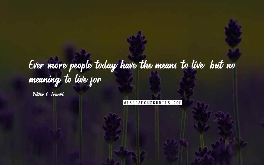 Viktor E. Frankl Quotes: Ever more people today have the means to live, but no meaning to live for.