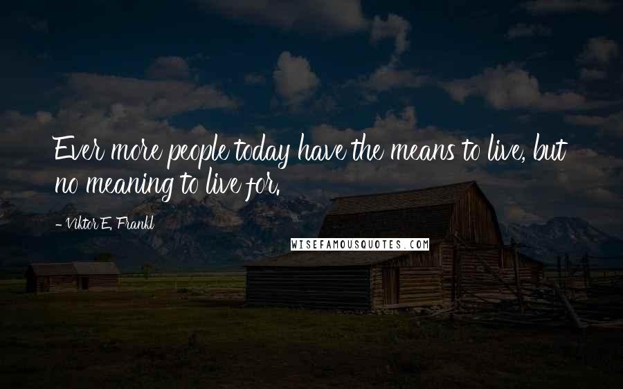 Viktor E. Frankl Quotes: Ever more people today have the means to live, but no meaning to live for.