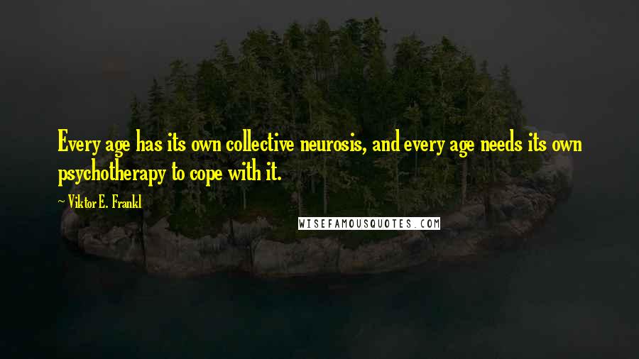 Viktor E. Frankl Quotes: Every age has its own collective neurosis, and every age needs its own psychotherapy to cope with it.