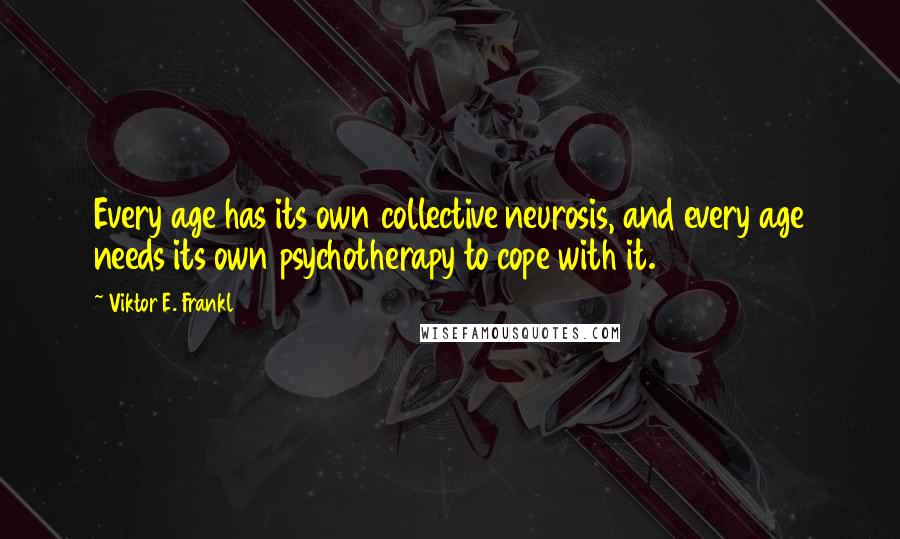 Viktor E. Frankl Quotes: Every age has its own collective neurosis, and every age needs its own psychotherapy to cope with it.