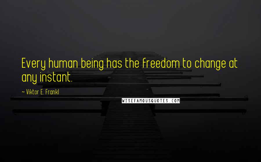 Viktor E. Frankl Quotes: Every human being has the freedom to change at any instant.