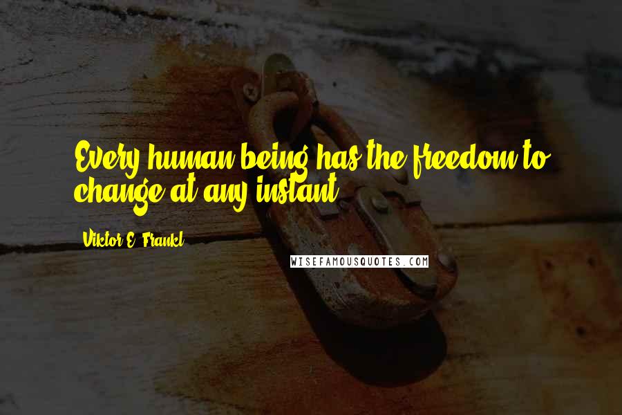 Viktor E. Frankl Quotes: Every human being has the freedom to change at any instant.