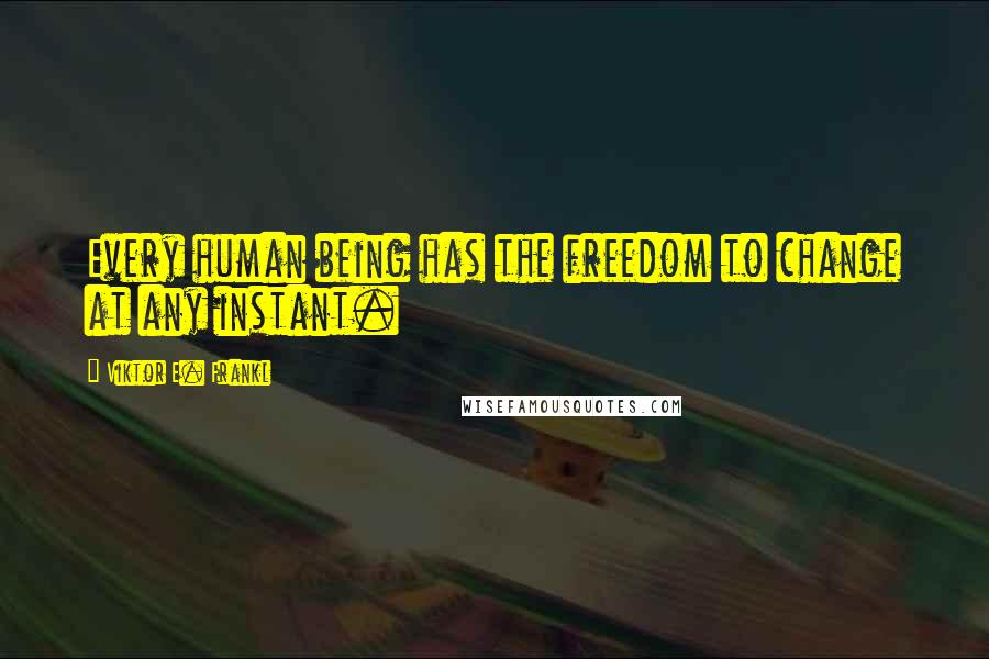 Viktor E. Frankl Quotes: Every human being has the freedom to change at any instant.