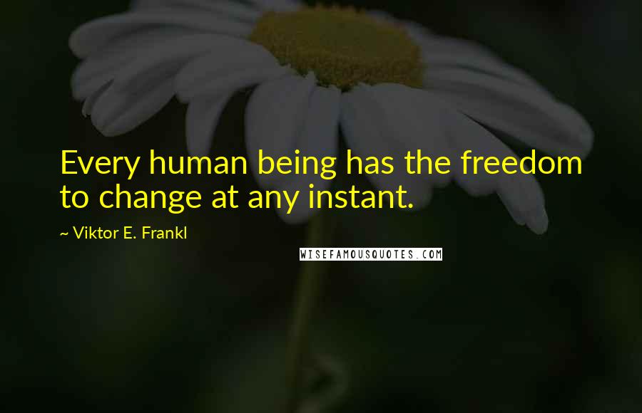 Viktor E. Frankl Quotes: Every human being has the freedom to change at any instant.