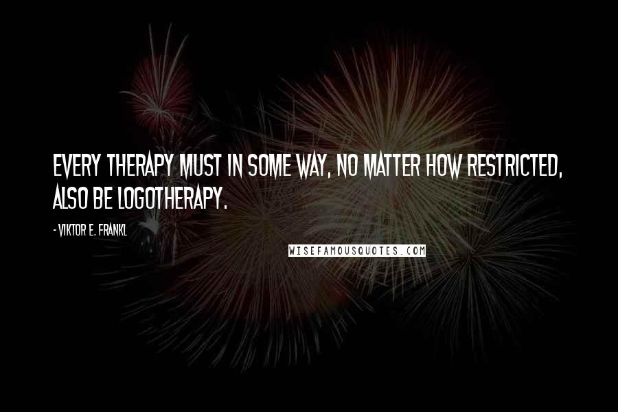 Viktor E. Frankl Quotes: Every therapy must in some way, no matter how restricted, also be logotherapy.