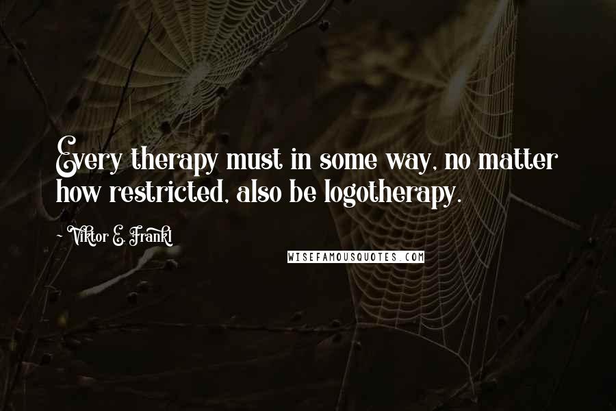 Viktor E. Frankl Quotes: Every therapy must in some way, no matter how restricted, also be logotherapy.