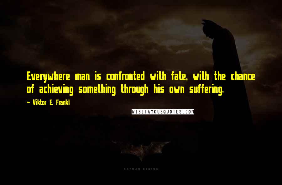 Viktor E. Frankl Quotes: Everywhere man is confronted with fate, with the chance of achieving something through his own suffering.